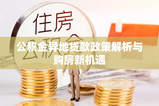 岑巩公积金异地贷款政策解析与购房新机遇