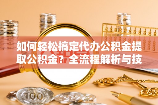岑巩如何轻松搞定代办公积金提取公积金？全流程解析与技巧分享