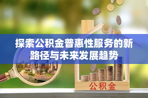 岑巩探索公积金普惠性服务的新路径与未来发展趋势