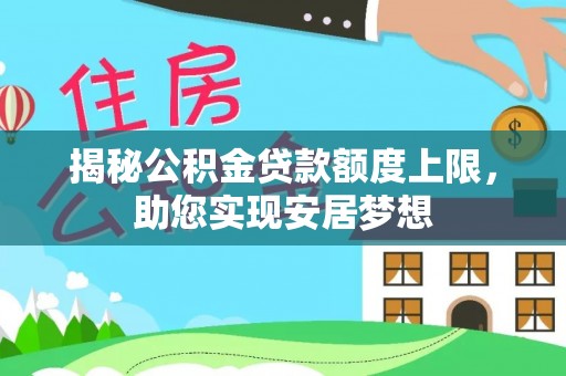 岑巩揭秘公积金贷款额度上限，助您实现安居梦想