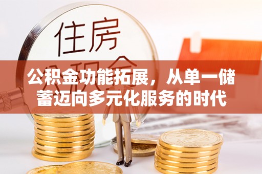 岑巩公积金功能拓展，从单一储蓄迈向多元化服务的时代