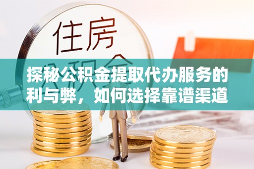 岑巩探秘公积金提取代办服务的利与弊，如何选择靠谱渠道？