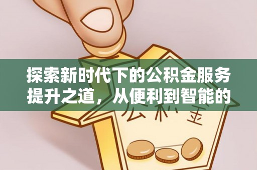岑巩探索新时代下的公积金服务提升之道，从便利到智能的全面升级