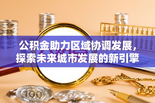 岑巩公积金助力区域协调发展，探索未来城市发展的新引擎