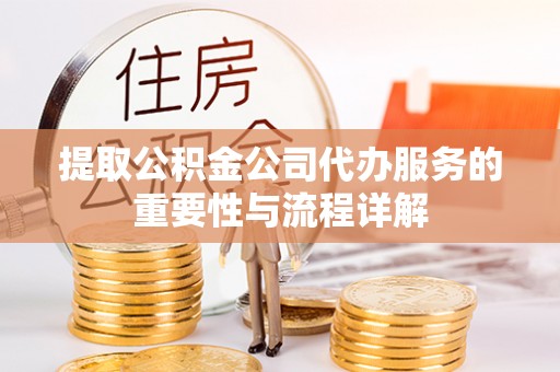 岑巩提取公积金公司代办服务的重要性与流程详解