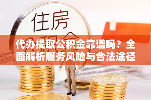 岑巩代办提取公积金靠谱吗？全面解析服务风险与合法途径