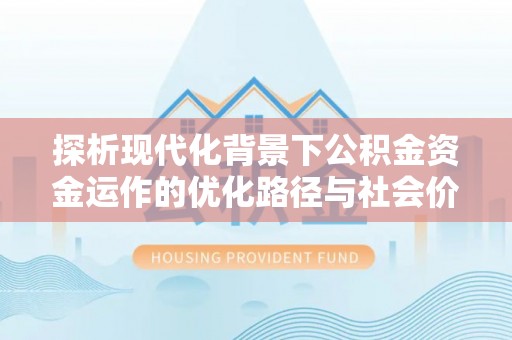 岑巩探析现代化背景下公积金资金运作的优化路径与社会价值