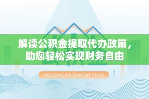 岑巩解读公积金提取代办政策，助您轻松实现财务自由