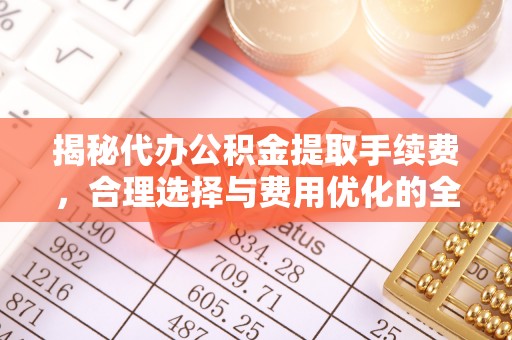 岑巩揭秘代办公积金提取手续费，合理选择与费用优化的全面解析
