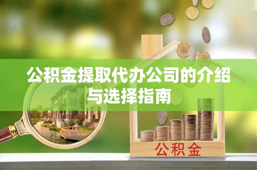 岑巩公积金提取代办公司的介绍与选择指南