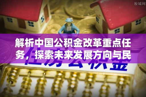 岑巩解析中国公积金改革重点任务，探索未来发展方向与民生影响