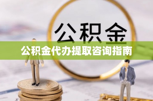 岑巩公积金代办提取咨询指南