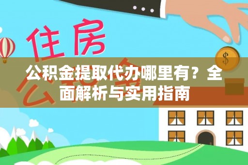 岑巩公积金提取代办哪里有？全面解析与实用指南
