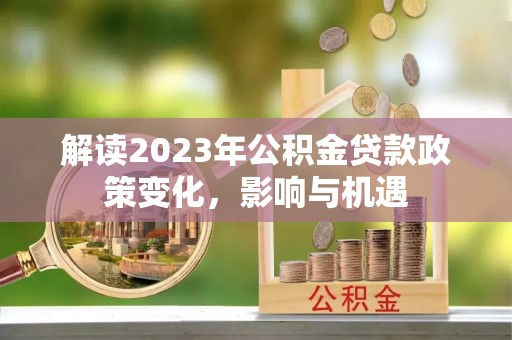 岑巩解读2023年公积金贷款政策变化，影响与机遇