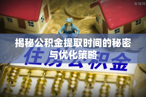 岑巩揭秘公积金提取时间的秘密与优化策略