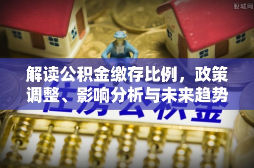 岑巩解读公积金缴存比例，政策调整、影响分析与未来趋势