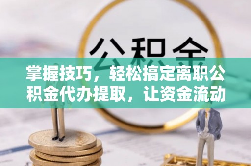 岑巩掌握技巧，轻松搞定离职公积金代办提取，让资金流动更便捷