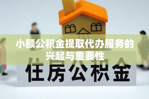 岑巩小额公积金提取代办服务的兴起与重要性