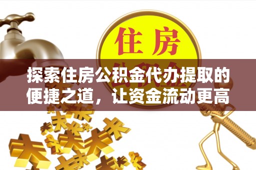 岑巩探索住房公积金代办提取的便捷之道，让资金流动更高效