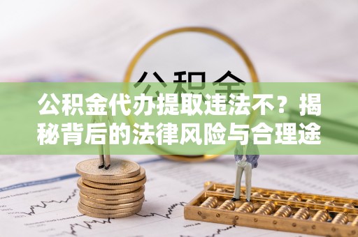 岑巩公积金代办提取违法不？揭秘背后的法律风险与合理途径