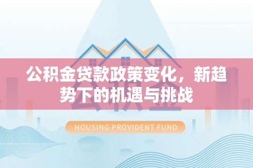 岑巩公积金贷款政策变化，新趋势下的机遇与挑战
