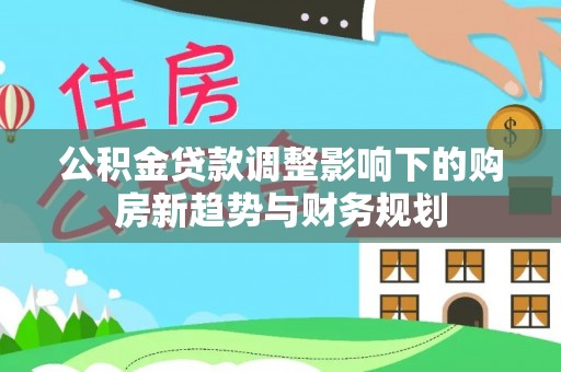 岑巩公积金贷款调整影响下的购房新趋势与财务规划