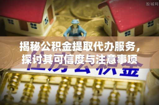 岑巩揭秘公积金提取代办服务，探讨其可信度与注意事项