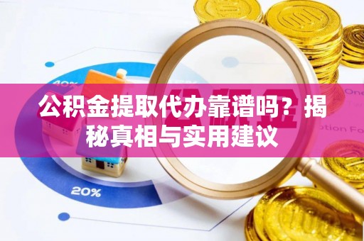 岑巩公积金提取代办靠谱吗？揭秘真相与实用建议