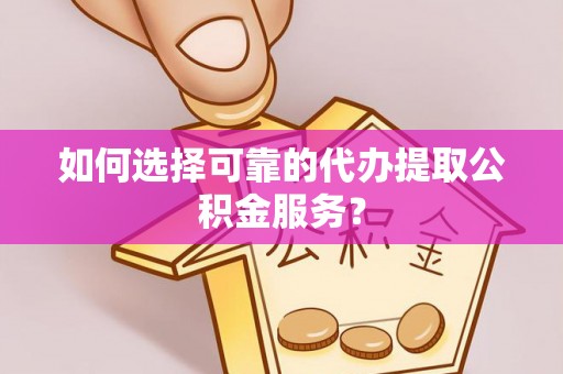 岑巩如何选择可靠的代办提取公积金服务？
