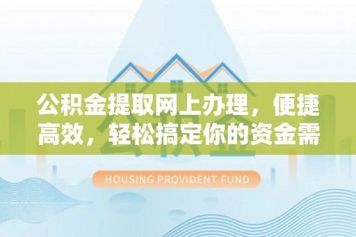 岑巩公积金提取网上办理，便捷高效，轻松搞定你的资金需求