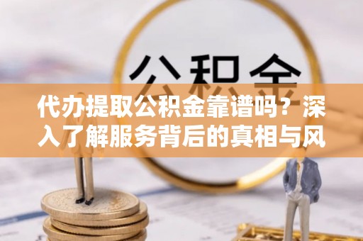 岑巩代办提取公积金靠谱吗？深入了解服务背后的真相与风险