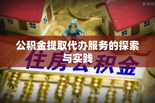 岑巩公积金提取代办服务的探索与实践