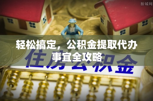 岑巩轻松搞定，公积金提取代办事宜全攻略