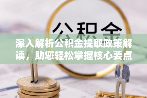 岑巩深入解析公积金提取政策解读，助您轻松掌握核心要点