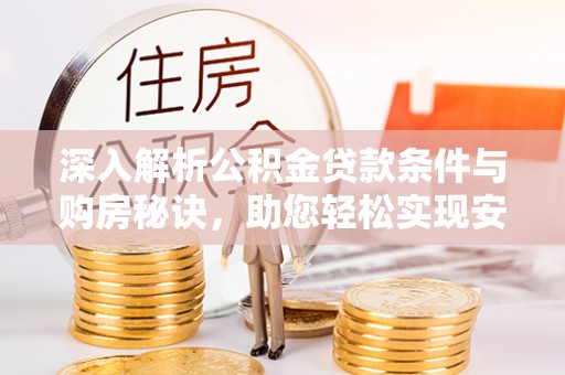 岑巩深入解析公积金贷款条件与购房秘诀，助您轻松实现安居梦