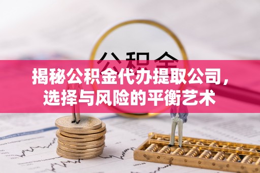 岑巩揭秘公积金代办提取公司，选择与风险的平衡艺术