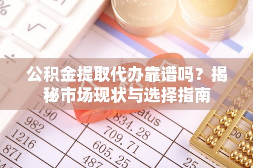 岑巩公积金提取代办靠谱吗？揭秘市场现状与选择指南