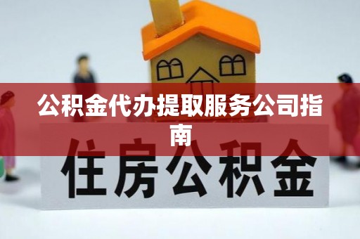 岑巩公积金代办提取服务公司指南