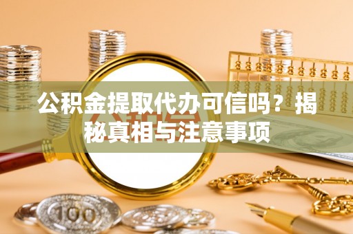 岑巩公积金提取代办可信吗？揭秘真相与注意事项