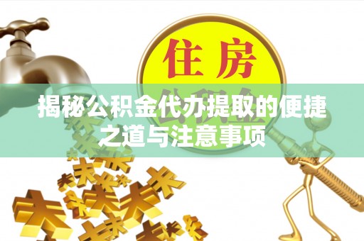 岑巩揭秘公积金代办提取的便捷之道与注意事项