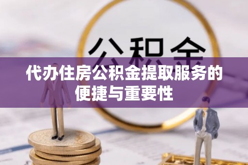 岑巩代办住房公积金提取服务的便捷与重要性