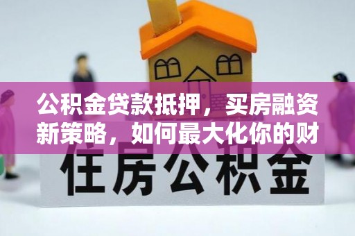 岑巩公积金贷款抵押，买房融资新策略，如何最大化你的财务自由