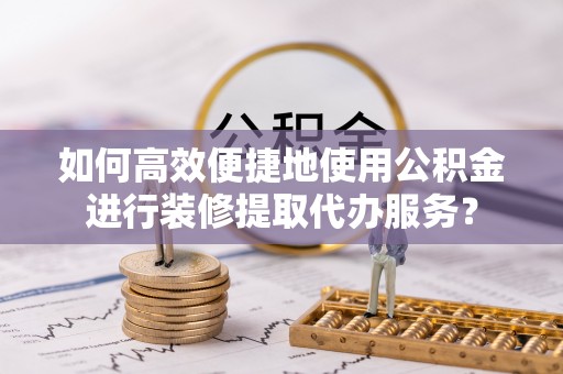 岑巩如何高效便捷地使用公积金进行装修提取代办服务？