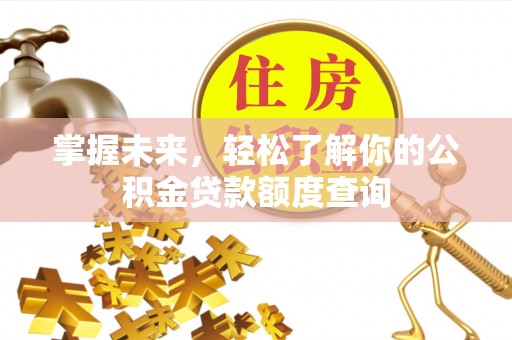 岑巩掌握未来，轻松了解你的公积金贷款额度查询