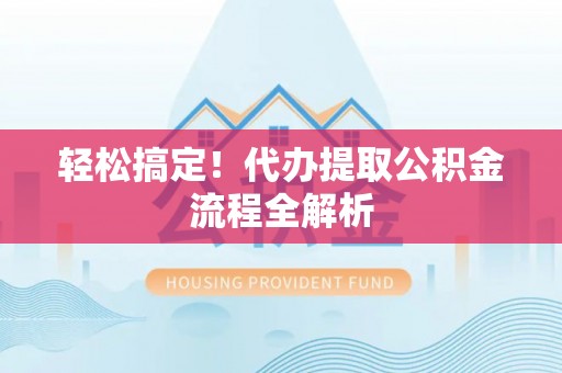 岑巩轻松搞定！代办提取公积金流程全解析