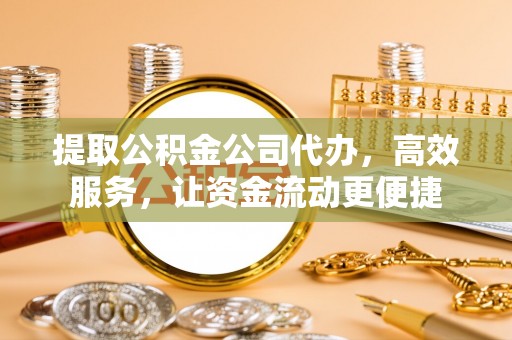 岑巩提取公积金公司代办，高效服务，让资金流动更便捷