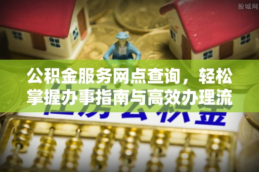 岑巩公积金服务网点查询，轻松掌握办事指南与高效办理流程