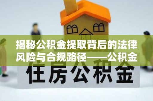岑巩揭秘公积金提取背后的法律风险与合规路径——公积金代办提取违法不？