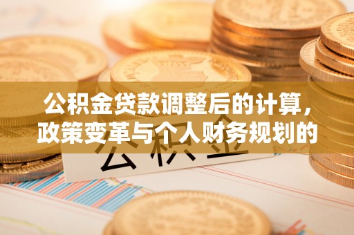 岑巩公积金贷款调整后的计算，政策变革与个人财务规划的深度解析
