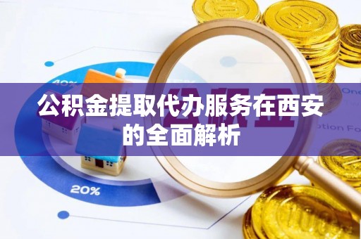 岑巩公积金提取代办服务在西安的全面解析